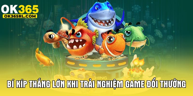 Bí kíp thắng lớn khi trải nghiệm game đổi thưởng Bí kíp thắng lớn khi trải nghiệm game đổi thưởng