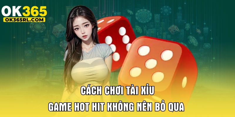 Cách Chơi Tài Xỉu OK365 - Game Hot Hit Không Nên Bỏ Qua 1 Cách Chơi Tài Xỉu