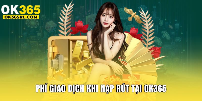 Phí giao dịch khi nạp rút tại OK365 Phí giao dịch khi nạp rút tại OK365